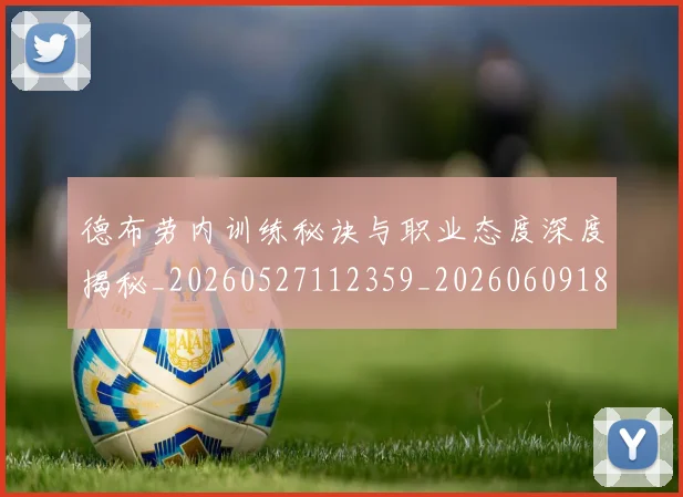 德布劳内训练秘诀与职业态度深度揭秘_20260527112359_20260609182618