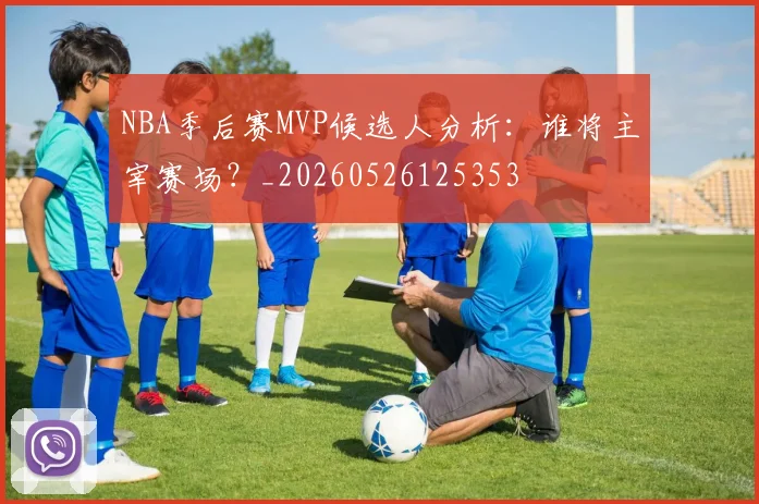 NBA季后赛MVP候选人分析:谁将主宰赛场?_20260526125353