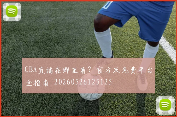 CBA直播在哪里看？官方及免费平台全指南_20260526125125