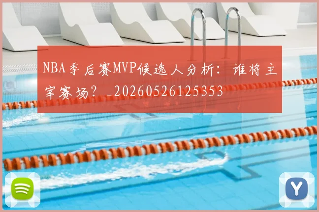 NBA季后赛MVP候选人分析：谁将主宰赛场？_20260526125353