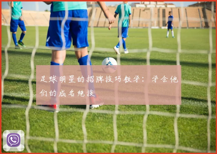 足球明星的招牌技巧教学:学会他们的成名绝技
