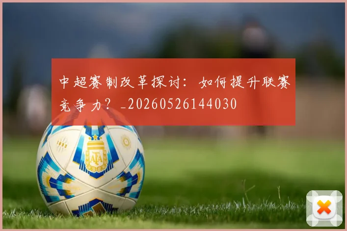 中超赛制改革探讨：如何提升联赛竞争力？_20260526144030