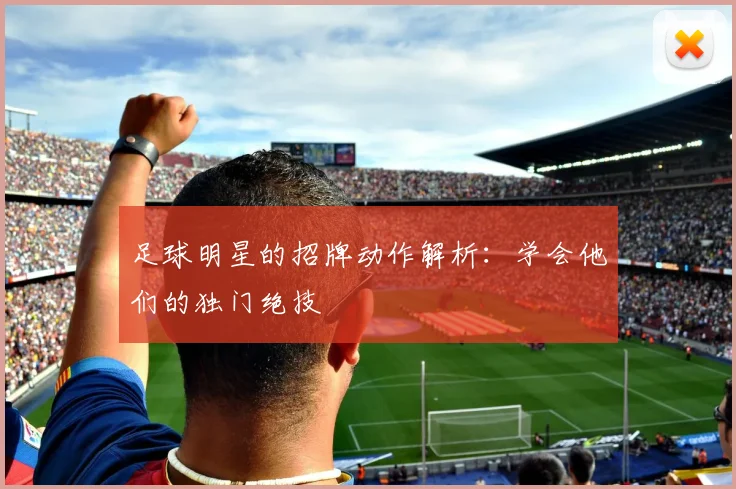 足球明星的招牌动作解析:学会他们的独门绝技