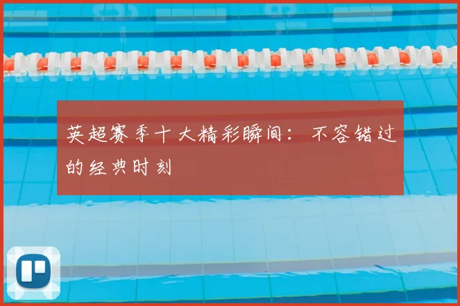 英超赛季十大精彩瞬间：不容错过的经典时刻