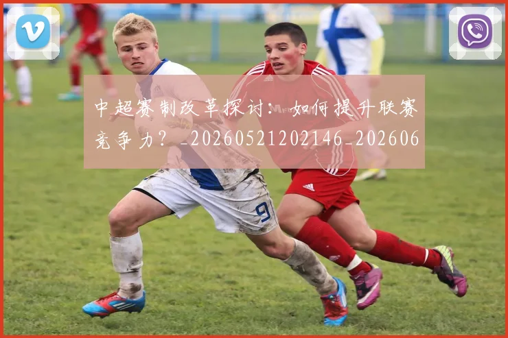 中超赛制改革探讨：如何提升联赛竞争力？_20260521202146_20260608142615