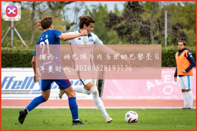 梅西、姆巴佩与内马尔的巴黎圣日耳曼时代_20260528193136