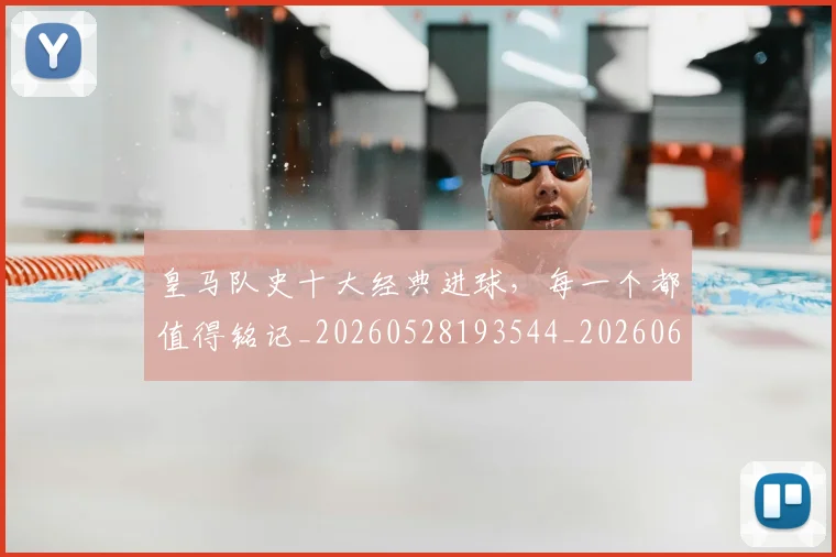 皇马队史十大经典进球,每一个都值得铭记_20260528193544_20260610170219