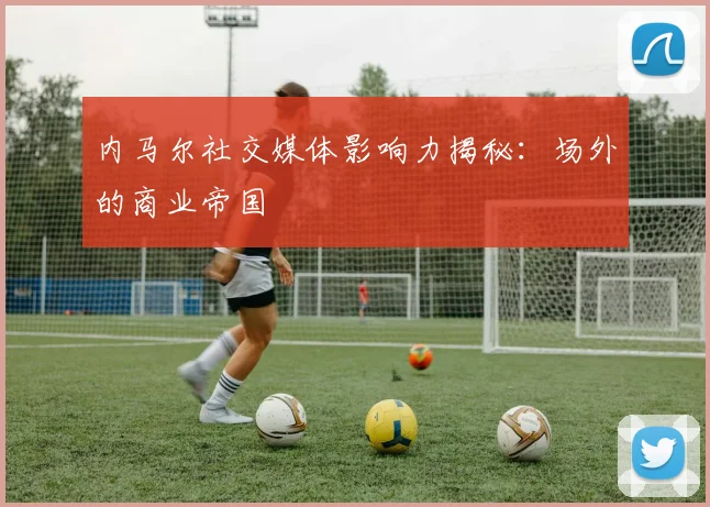 内马尔社交媒体影响力揭秘：场外的商业帝国