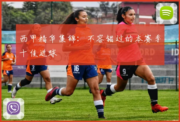 西甲精华集锦:不容错过的本赛季十佳进球