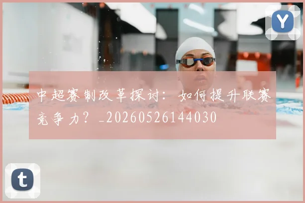 中超赛制改革探讨：如何提升联赛竞争力？_20260526144030
