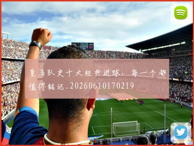 皇马队史十大经典进球,每一个都值得铭记_20260610170219