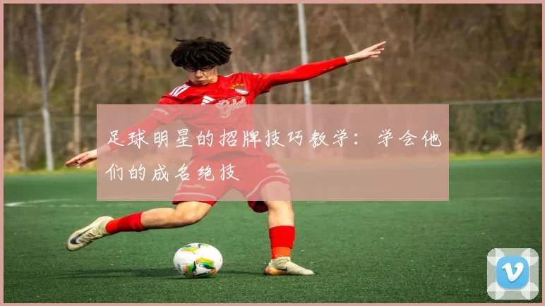 足球明星的招牌技巧教学：学会他们的成名绝技
