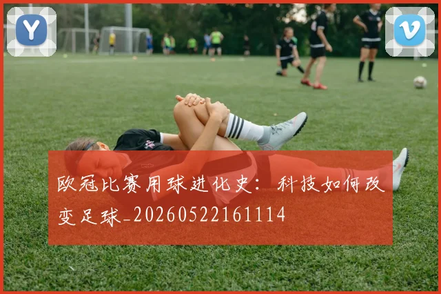 欧冠比赛用球进化史：科技如何改变足球_20260522161114