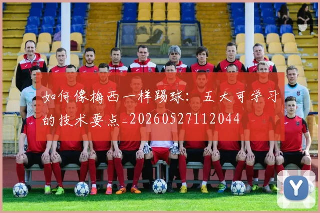 如何像梅西一样踢球:五大可学习的技术要点_20260527112044