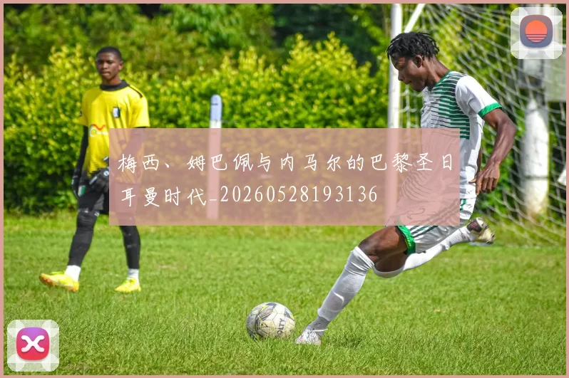 梅西、姆巴佩与内马尔的巴黎圣日耳曼时代_20260528193136
