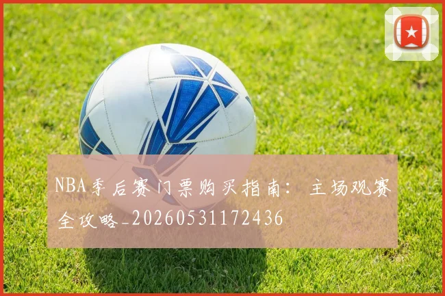 NBA季后赛门票购买指南:主场观赛全攻略_20260531172436