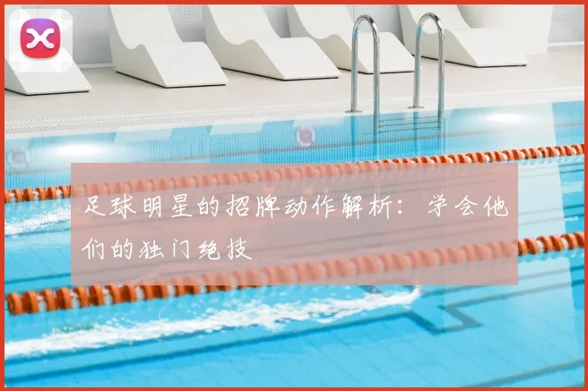 足球明星的招牌动作解析:学会他们的独门绝技