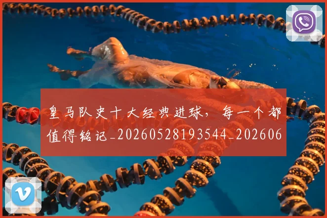 皇马队史十大经典进球,每一个都值得铭记_20260528193544_20260610170219